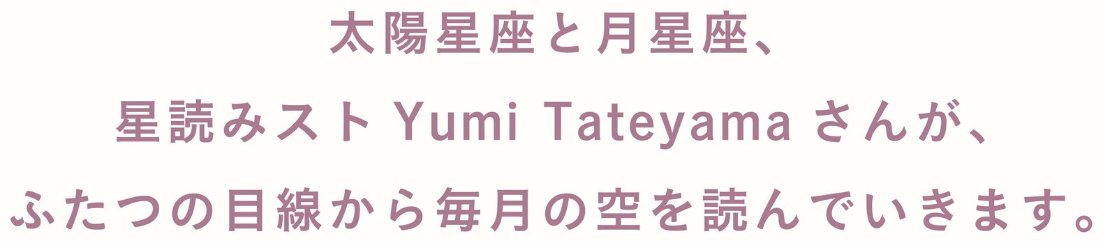 太陽星座と月星座、星読みスト Yumi Tateyamaさんが、ふたつの目線から毎月の空を読んでいきます。